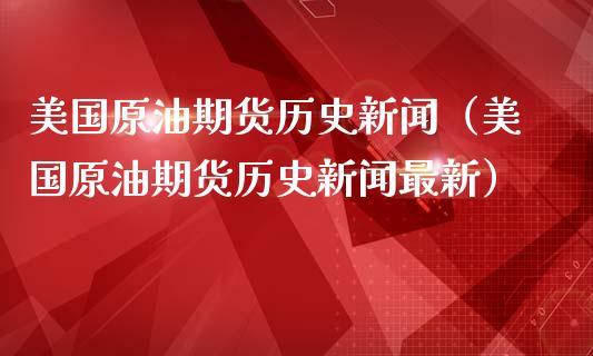 美国原油期货历史新闻（美国原油期货历史新闻最新）_https://www.kuaijiepai.net_国际期货_第1张