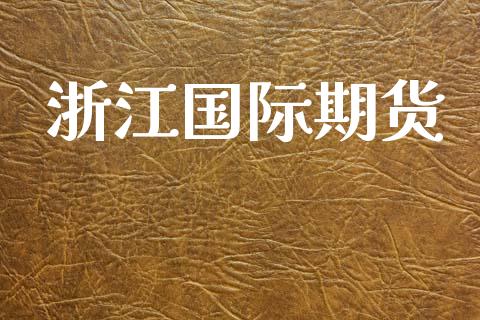 浙江国际期货_https://www.kuaijiepai.net_国际股建_第1张