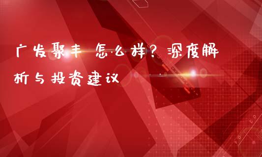 广发聚丰 怎么样？深度解析与投资建议_https://www.kuaijiepai.net_期货理财_第1张