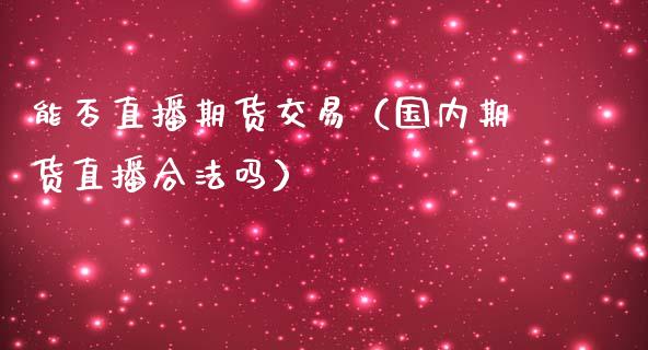 能否直播期货交易（国内期货直播合法吗）_https://www.kuaijiepai.net_期货在线_第1张