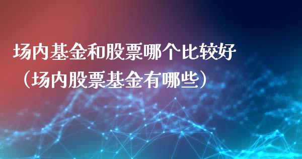 场内基金和股票哪个比较好（场内股票基金有哪些）_https://www.kuaijiepai.net_期货理财_第1张