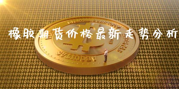 橡胶期货价格最新走势分析_https://www.kuaijiepai.net_国际期货_第1张