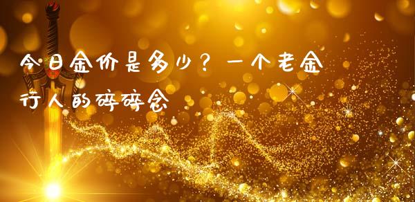 今日金价是多少？一个老金行人的碎碎念_https://www.kuaijiepai.net_期货资讯_第1张