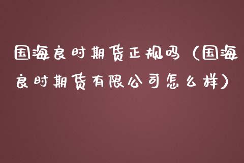国海良时期货正规吗(国海良时期货有限公司怎么样)_期货在线_第1张_快捷排财经网 国海良时期货正规吗(国海良时期货有限公司怎么样)_https://www.kuaijiepai.net_期货在线_第1张