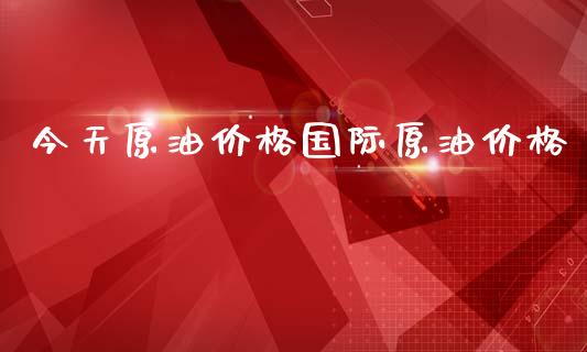 今天原油价格国际原油价格_https://www.kuaijiepai.net_期货在线_第1张