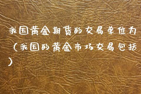 我国黄金期货的交易单位为（我国的黄金市场交易包括）_https://www.kuaijiepai.net_期货资讯_第1张