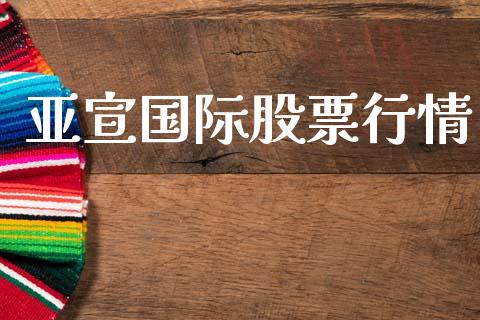 亚宣国际股票行情_https://www.kuaijiepai.net_新股新闻_第1张
