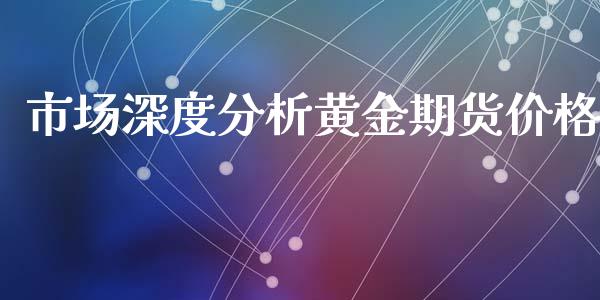 市场深度分析黄金期货价格_https://www.kuaijiepai.net_国际期货_第1张