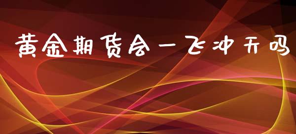 黄金期货会一飞冲天吗_https://www.kuaijiepai.net_期货资讯_第1张
