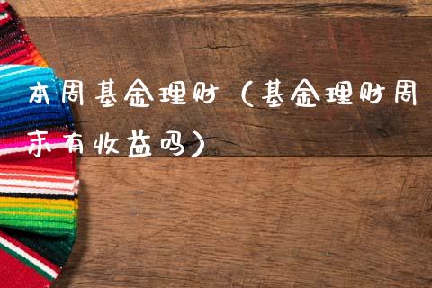本周基金理财（基金理财周末有收益吗）_https://www.kuaijiepai.net_期货理财_第1张