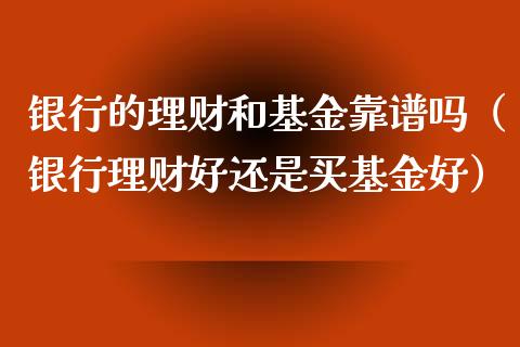 银行的理财和基金靠谱吗（银行理财好还是买基金好）_https://www.kuaijiepai.net_期货理财_第1张