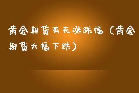 黄金期货有无涨跌幅（黄金期货大幅下跌）_https://www.kuaijiepai.net_期货资讯_第1张