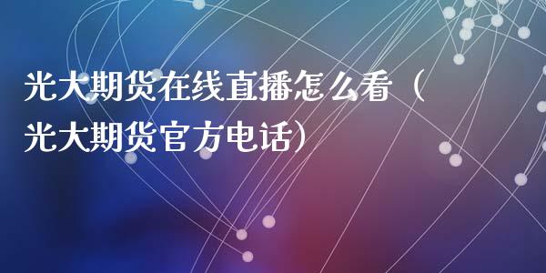 光大期货在线直播怎么看（光大期货官方电话）_https://www.kuaijiepai.net_期货在线_第1张