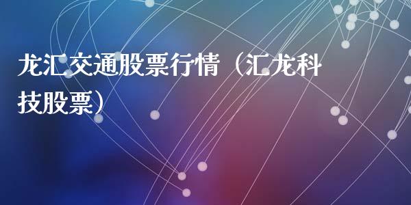 龙汇交通股票行情（汇龙科技股票）_https://www.kuaijiepai.net_新股新闻_第1张