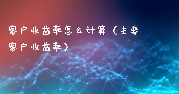 客户收益率怎么计算（主要客户收益率）_https://www.kuaijiepai.net_国际期货_第1张