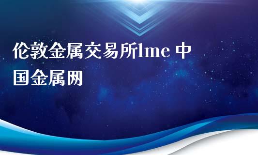 伦敦金属交易所lme 中国金属网_https://www.kuaijiepai.net_期货在线_第1张