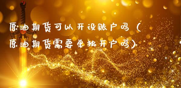 原油期货可以开设账户吗（原油期货需要单独开户吗）_https://www.kuaijiepai.net_期货资讯_第1张