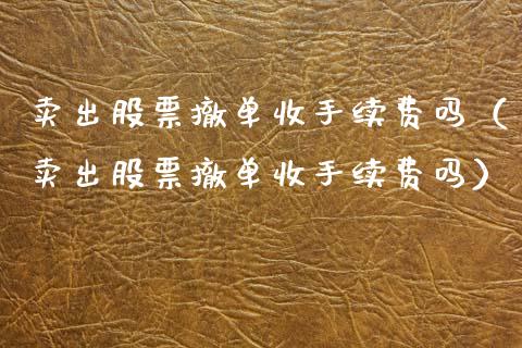 卖出股票撤单收手续费吗（卖出股票撤单收手续费吗）_https://www.kuaijiepai.net_新股新闻_第1张