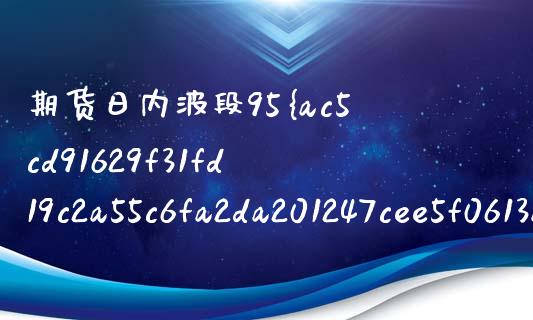 期货日内波段95%准确率_https://www.kuaijiepai.net_期货资讯_第1张