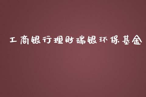 工商银行理财瑞银环保基金_https://www.kuaijiepai.net_期货理财_第1张