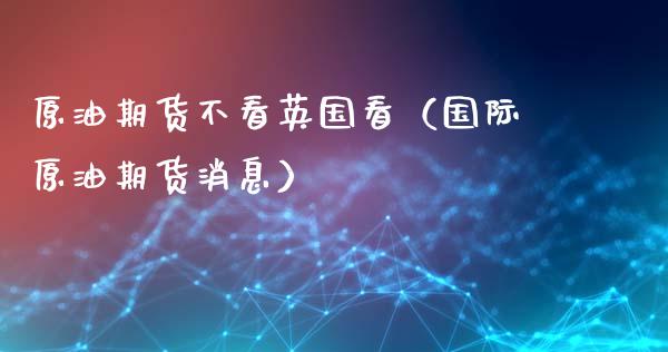 原油期货不看英国看（国际原油期货消息）_https://www.kuaijiepai.net_期货资讯_第1张
