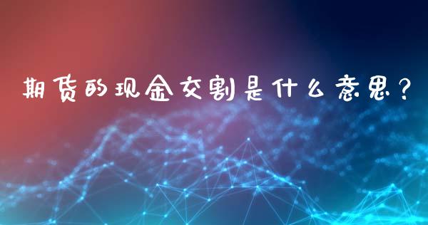期货的现金交割是什么意思？_https://www.kuaijiepai.net_国际期货_第1张
