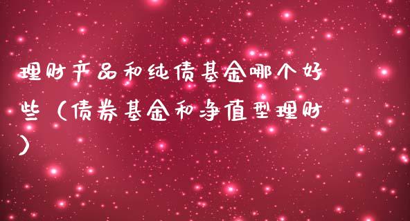 理财产品和纯债基金哪个好些（债券基金和净值型理财）_https://www.kuaijiepai.net_期货理财_第1张