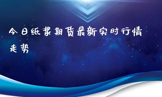 今日纸浆期货最新实时行情走势_https://www.kuaijiepai.net_国际期货_第1张