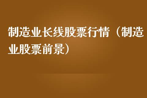 制造业长线股票行情（制造业股票前景）_https://www.kuaijiepai.net_国际股建_第1张