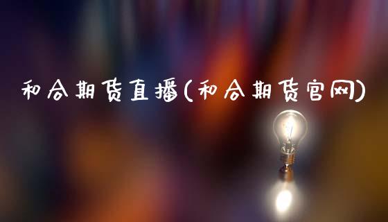 和合期货直播(和合期货官网)_https://www.kuaijiepai.net_期货理财_第1张