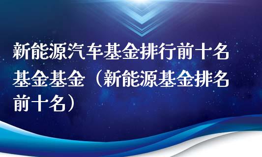 新能源汽车基金排行前十名基金基金（新能源基金排名前十名）_https://www.kuaijiepai.net_投资理财_第1张