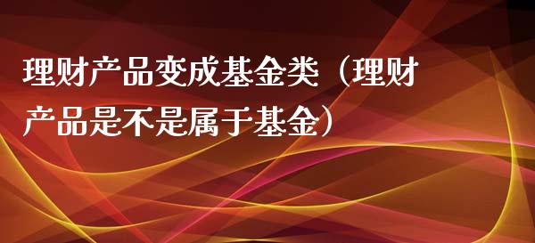 理财产品变成基金类（理财产品是不是属于基金）_https://www.kuaijiepai.net_期货理财_第1张