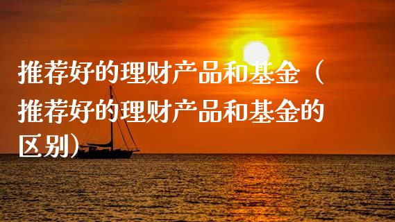 推荐好的理财产品和基金（推荐好的理财产品和基金的区别）_https://www.kuaijiepai.net_投资理财_第1张