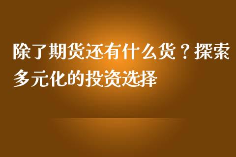 除了期货还有什么货？探索多元化的投资选择_https://www.kuaijiepai.net_期货理财_第1张