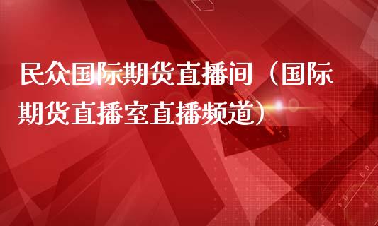民众国际期货直播间（国际期货直播室直播频道）_https://www.kuaijiepai.net_期货在线_第1张