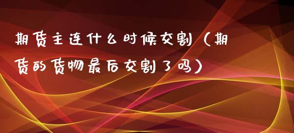 期货主连什么时候交割（期货的货物最后交割了吗）_https://www.kuaijiepai.net_期货资讯_第1张
