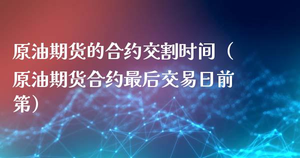 原油期货的合约交割时间（原油期货合约最后交易日前第）_https://www.kuaijiepai.net_国际期货_第1张
