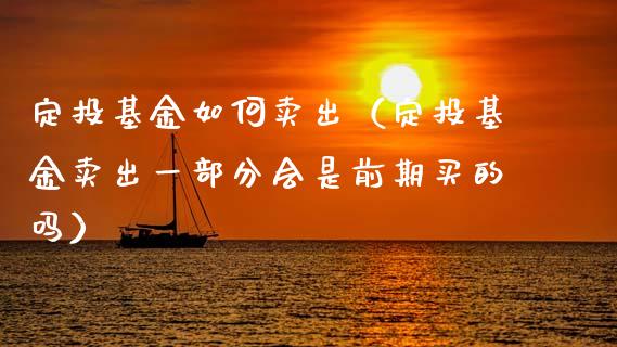 定投基金如何卖出（定投基金卖出一部分会是前期买的吗）_https://www.kuaijiepai.net_期货理财_第1张