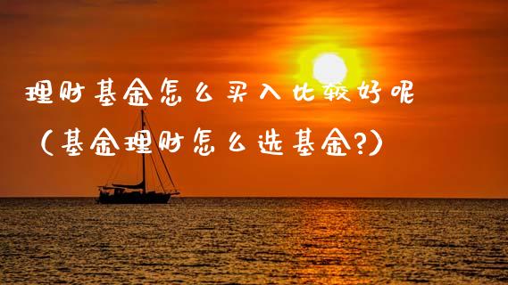 理财基金怎么买入比较好呢（基金理财怎么选基金?）_https://www.kuaijiepai.net_期货理财_第1张