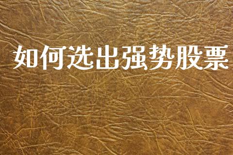 如何选出强势股票_https://www.kuaijiepai.net_期货在线_第1张