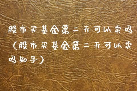 股市买基金第二天可以卖吗（股市买基金第二天可以卖吗知乎）_https://www.kuaijiepai.net_投资理财_第1张