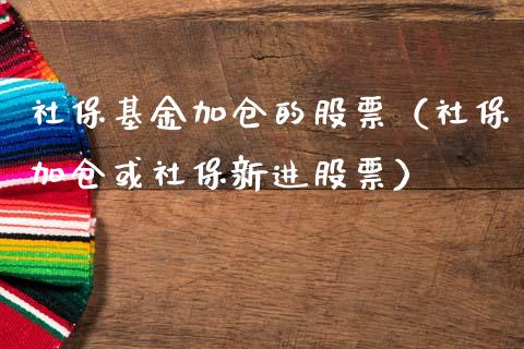 社保基金加仓的股票（社保加仓或社保新进股票）_https://www.kuaijiepai.net_期货理财_第1张