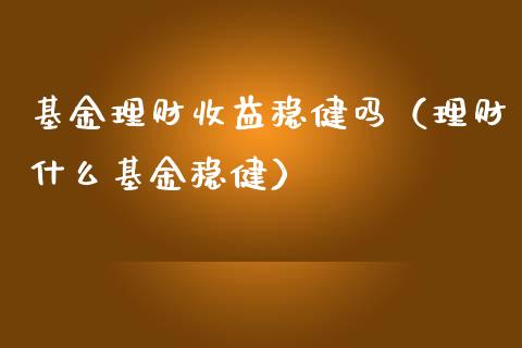 基金理财收益稳健吗（理财什么基金稳健）_https://www.kuaijiepai.net_期货理财_第1张