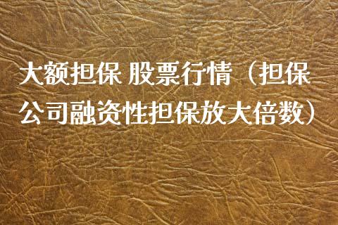 大额担保 股票行情（担保公司融资性担保放大倍数）_https://www.kuaijiepai.net_新股新闻_第1张