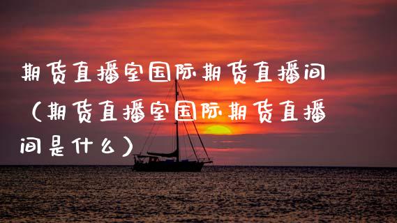 期货直播室国际期货直播间（期货直播室国际期货直播间是什么）_https://www.kuaijiepai.net_期货在线_第1张