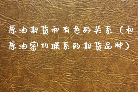 原油期货和有色的关系（和原油密切联系的期货品种）_https://www.kuaijiepai.net_期货资讯_第1张