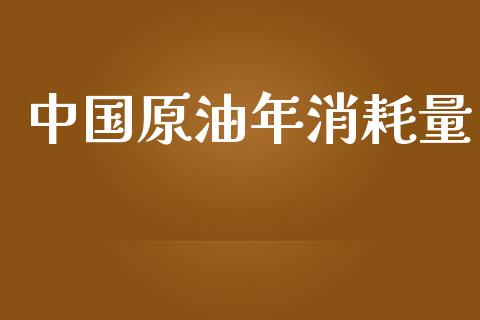 中国原油年消耗量_https://www.kuaijiepai.net_期货在线_第1张