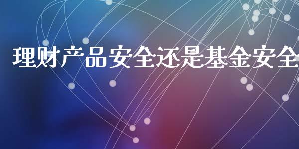 理财产品安全还是基金安全_https://www.kuaijiepai.net_投资理财_第1张