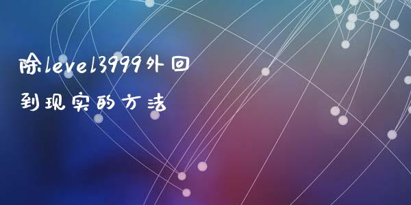 除level3999外回到现实的方法_https://www.kuaijiepai.net_期货在线_第1张