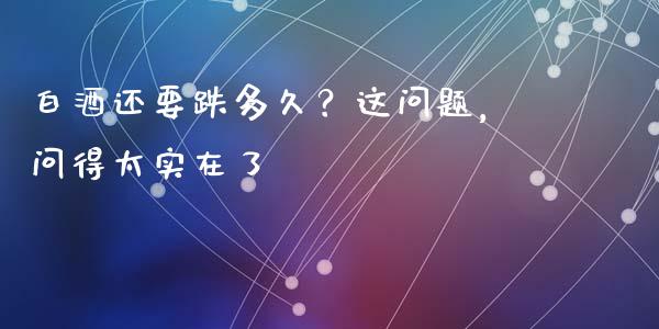 白酒还要跌多久？这问题，问得太实在了_https://www.kuaijiepai.net_国际期货_第1张